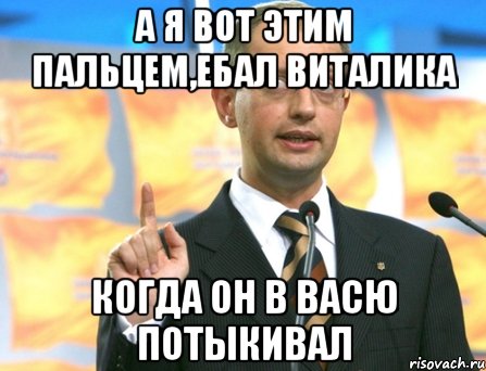 а я вот этим пальцем,ебал виталика когда он в васю потыкивал