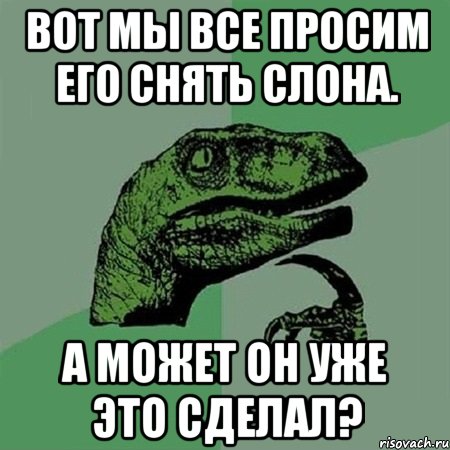 Вот мы все просим его снять слона. А может он уже это сделал?, Мем Филосораптор