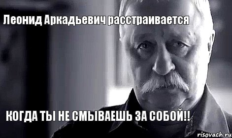 Леонид Аркадьевич расстраивается КОГДА ТЫ НЕ СМЫВАЕШЬ ЗА СОБОЙ!!, Мем Не огорчай Леонида Аркадьевича