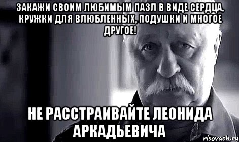 закажи своим любимым пазл в виде сердца, кружки для влюбленных, подушки и многое другое! не расстраивайте леонида аркадьевича, Мем Не огорчай Леонида Аркадьевича