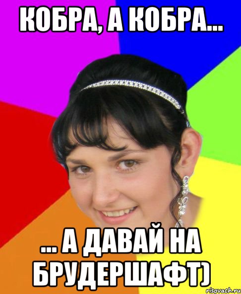 Кобра, а Кобра... ... а давай на брудершафт)