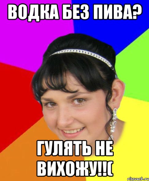 Водка без пива? Гулять не вихожу!!(