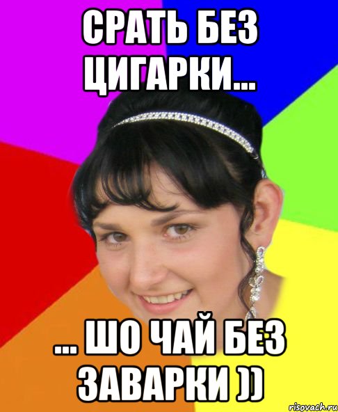 Срать без цигарки... ... шо чай без заварки ))