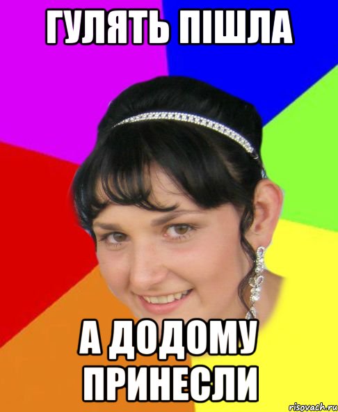 гулять пішла а додому принесли