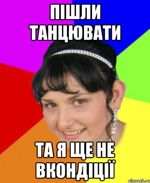 пішли танцювати та я ще не вкондіції