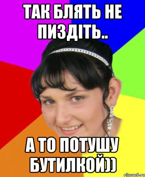 Так блять не пиздіть.. а то потушу бутилкой))