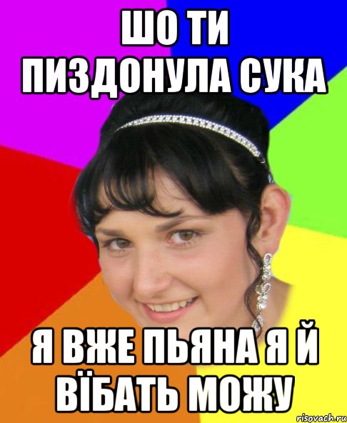 шо ти пиздонула сука я вже пьяна я й вїбать можу