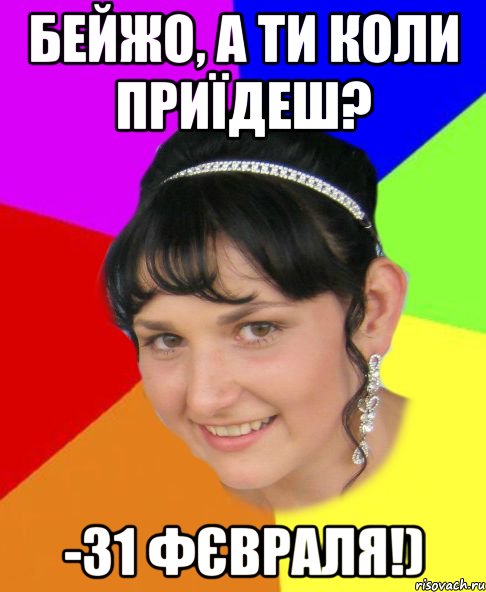 Бейжо, а ти коли приїдеш? -31 фєвраля!)