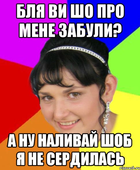 бля ви шо про мене забули? а ну наливай шоб я не сердилась