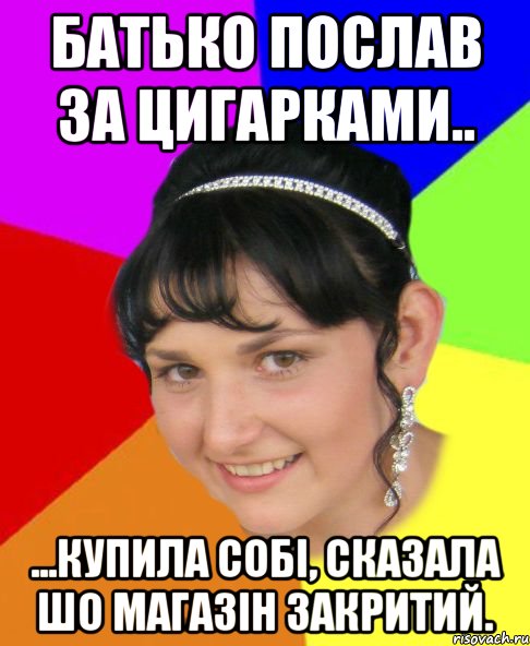 Батько послав за цигарками.. ...купила собі, сказала шо магазін закритий.