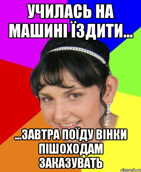 училась на машині їздити... ...завтра поїду вінки пішоходам заказувать