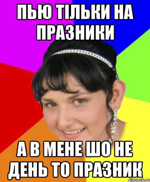 пью тільки на празники а в мене шо не день то празник