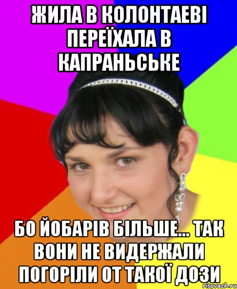 жила в колонтаеві переїхала в капраньське бо йобарів більше... так вони не видержали погоріли от такої дози