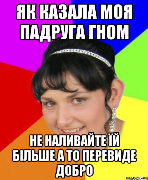 як казала моя падруга гном не наливайте їй більше а то перевиде добро