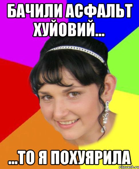 Бачили асфальт хуйовий... ...то я похуярила