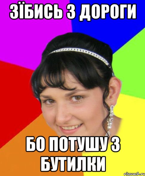зїбись з дороги бо потушу з бутилки