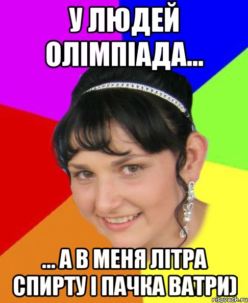 у людей олімпіада... ... а в меня літра спирту і пачка ватри)
