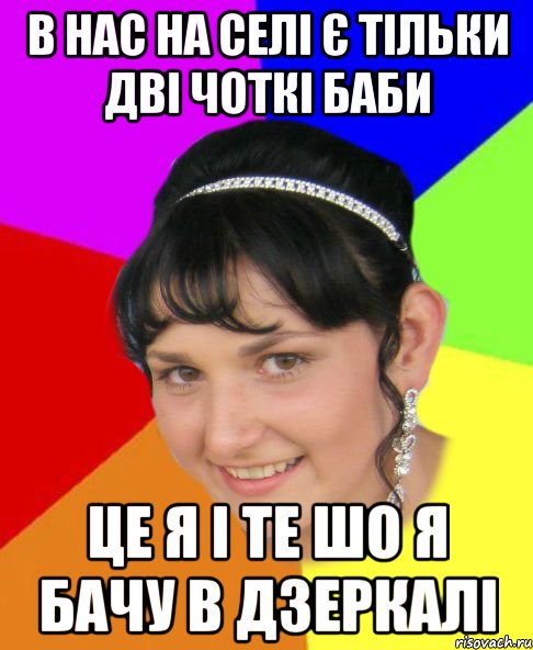 в нас на селі є тільки дві чоткі баби це я і те шо я бачу в дзеркалі