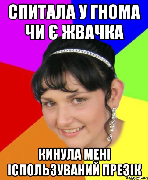 спитала у гнома чи є жвачка кинула мені іспользуваний презік