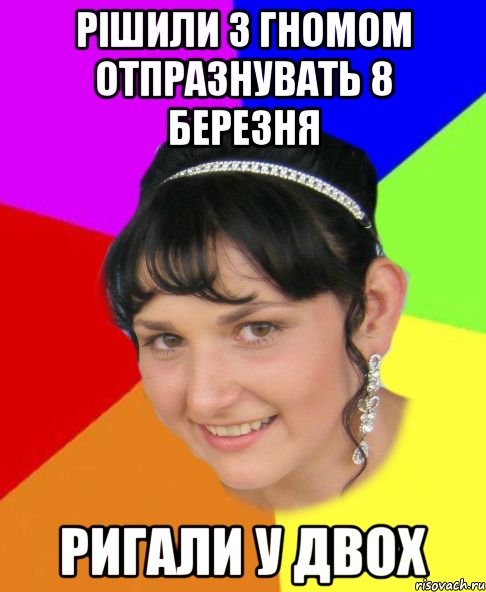 рішили з гномом отпразнувать 8 березня ригали у двох