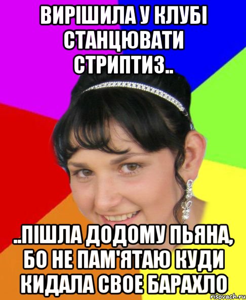 вирішила у клубі станцювати стриптиз.. ..пішла додому пьяна, бо не пам'ятаю куди кидала свое барахло