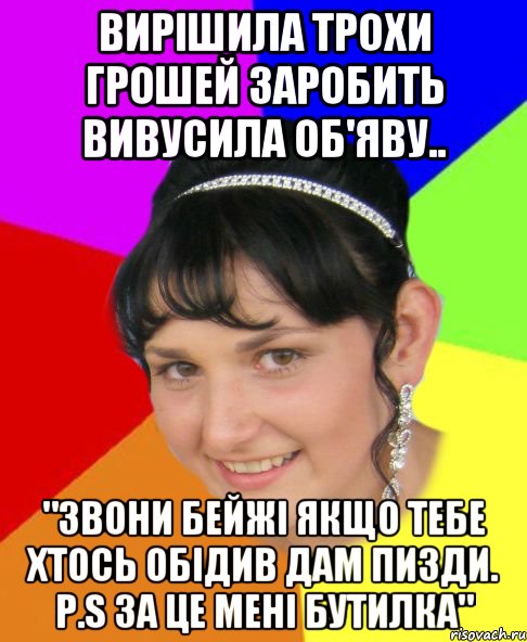 вирішила трохи грошей заробить вивусила об'яву.. "звони бейжі якщо тебе хтось обідив дам пизди. P.s за це мені бутилка"