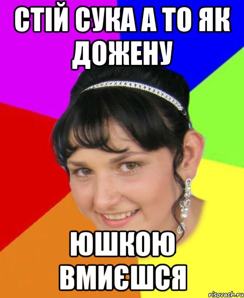 стій сука а то як дожену юшкою вмиєшся