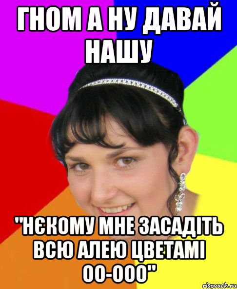 гном а ну давай нашу "нєкому мне засадіть всю алею цветамі оо-ооо"