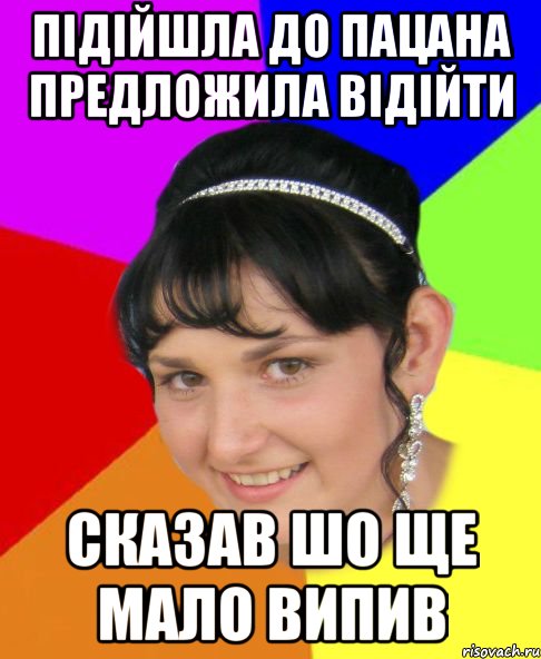 підійшла до пацана предложила відійти сказав шо ще мало випив