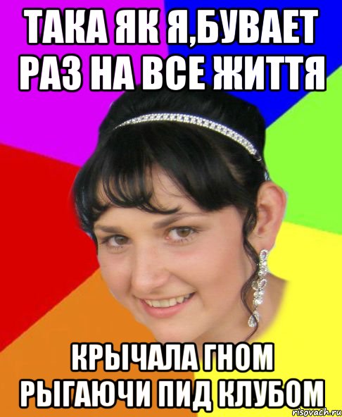 така як я,бувает раз на все життя крычала гном рыгаючи пид клубом