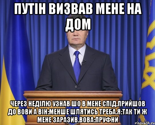 Путін визвав мене на дом Через неділю узнав шо в мене СПІД.Прийшов до Вови а він:менше шлятись треба.Я:так ти ж мене заразив.Вова:пруфни, Мем Янукович2014