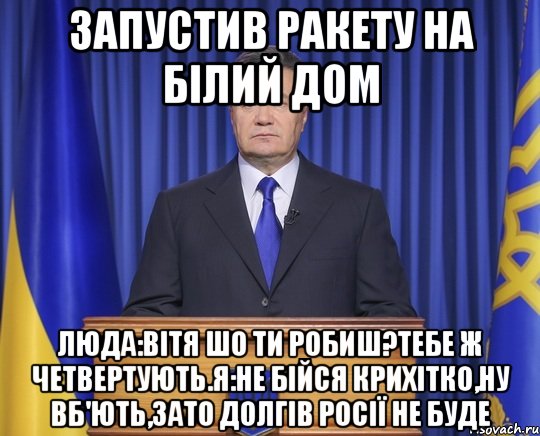 Запустив ракету на Білий Дом Люда:Вітя шо ти робиш?Тебе ж четвертують.Я:не бійся крихітко,ну вб'ють,зато долгів Росії не буде, Мем Янукович2014