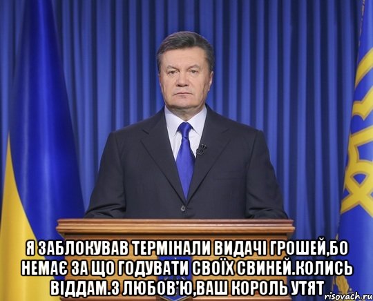  Я заблокував термінали видачі грошей,бо немає за що годувати своїх свиней.Колись віддам.З любов'ю,ваш король утят, Мем Янукович2014