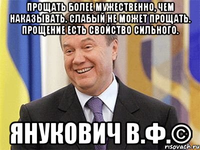 Прощать более мужественно, чем наказывать. Слабый не может прощать. Прощение есть свойство сильного. Янукович В.Ф.©