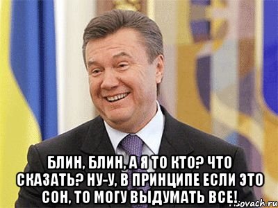  Блин, блин, а я то кто? Что сказать? Ну-у, в принципе если это сон, то могу выдумать все!, Мем Янукович