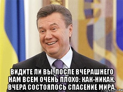  Видите ли вы, после вчерашнего нам всем очень плохо: как-никак, вчера состоялось спасение мира., Мем Янукович