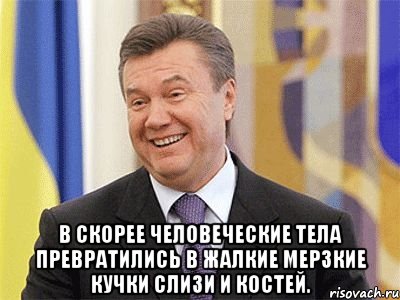  В скорее человеческие тела превратились в жалкие мерзкие кучки слизи и костей., Мем Янукович
