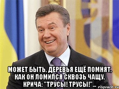  Может быть, деревья ещё помнят, как он ломился сквозь чащу, крича: "Трусы! Трусы!"…, Мем Янукович