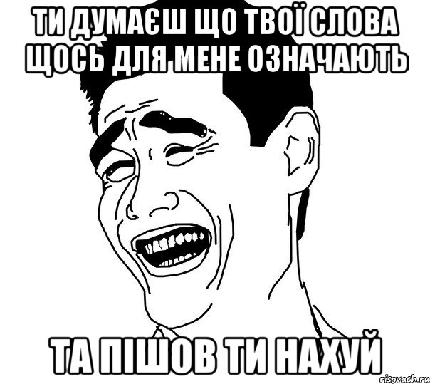 Ти думаєш що твої слова щось для мене означають Та пішов ти нахуй, Мем Яо минг