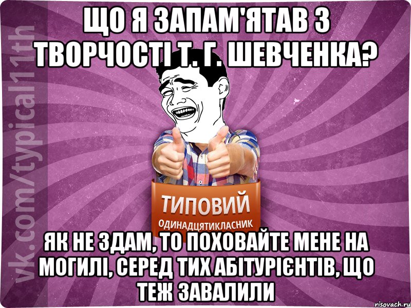 Що я запам'ятав з творчості Т. Г. Шевченка? Як не здам, то поховайте мене на могилі, серед тих абітурієнтів, що теж завалили