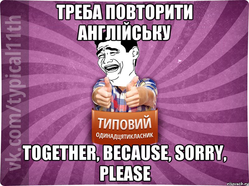 Треба повторити англійську Together, because, sorry, please