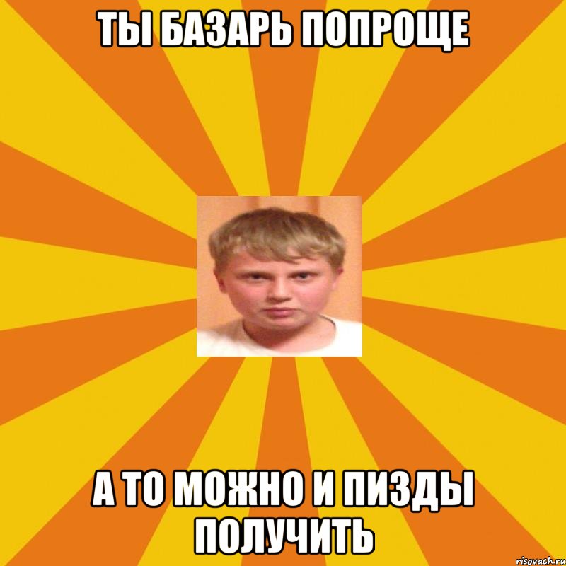 Ты базарь попроще а то можно и пизды получить