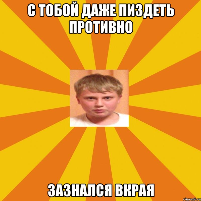 с тобой даже пиздеть противно зазнался вкрая