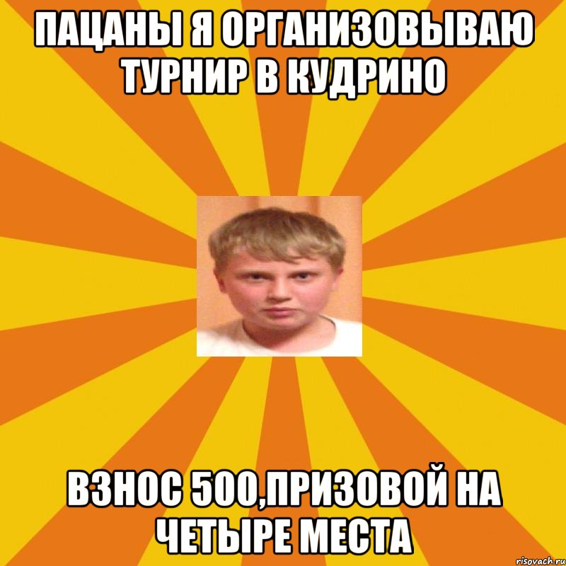 пацаны я организовываю турнир в Кудрино взнос 500,призовой на четыре места