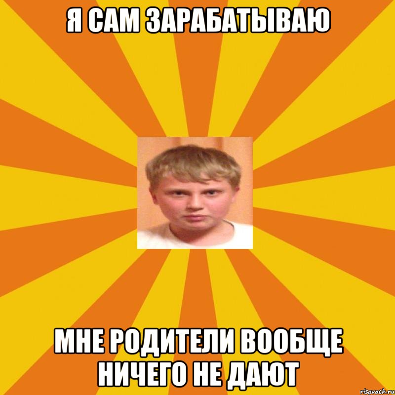 я сам зарабатываю мне родители вообще ничего не дают