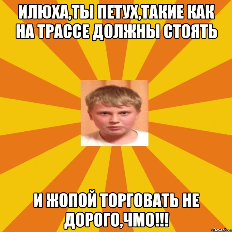 Илюха,ты петух,такие как на трассе должны стоять и жопой торговать не дорого,чмо!!!