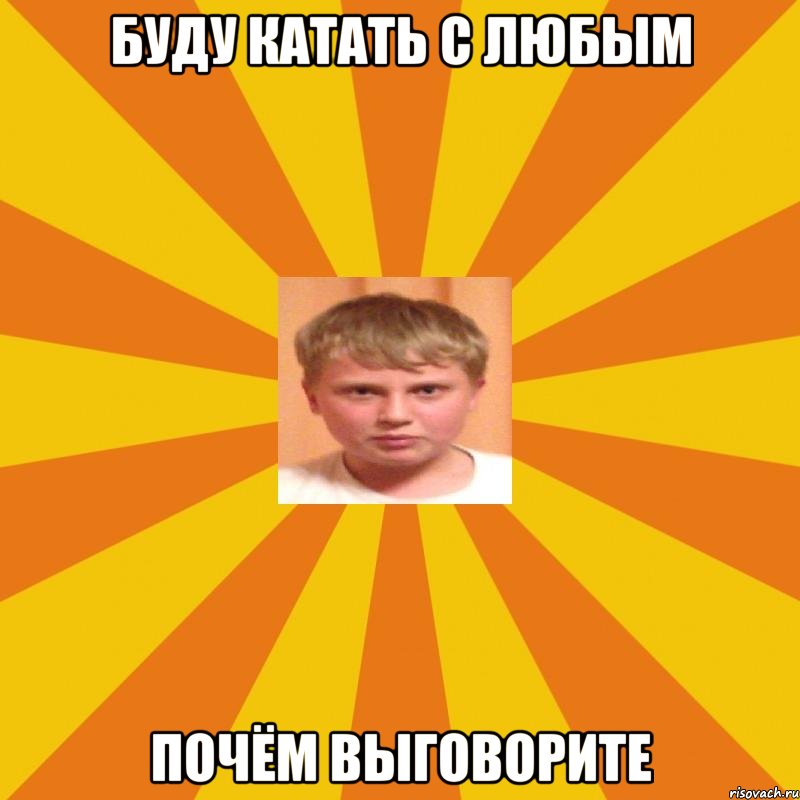 Буду катать с любым почём выговорите
