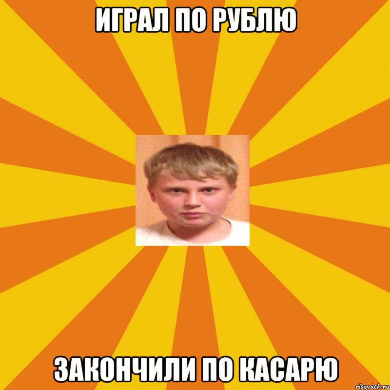 играл по рублю закончили по касарю