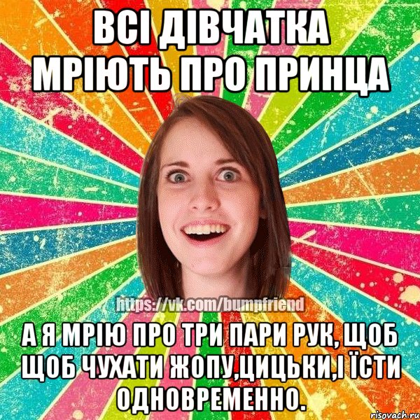 Всі дівчатка мріють про принца А я мрію про три пари рук, щоб щоб чухати жопу,цицьки,і їсти одновременно., Мем Йобнута Подруга ЙоП