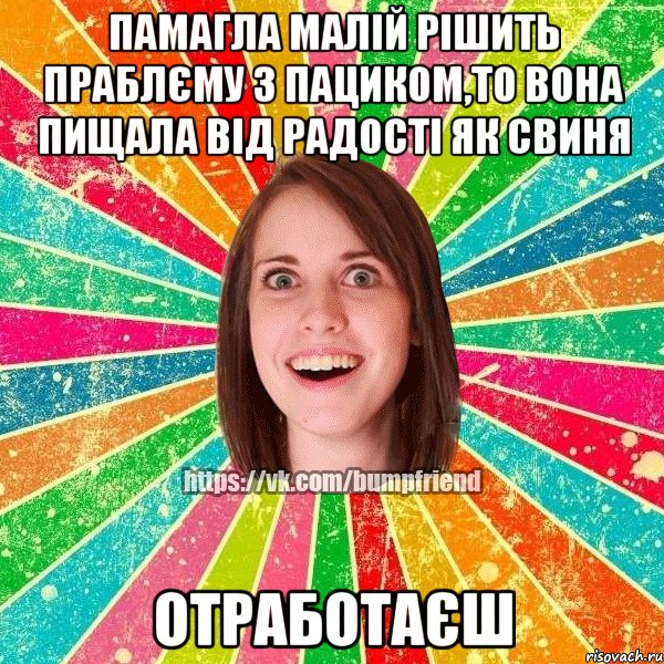 памагла малій рішить праблєму з пациком,то вона пищала від радості як свиня отработаєш, Мем Йобнута Подруга ЙоП